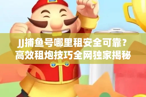 JJ捕鱼号哪里租安全可靠？高效租炮技巧全网独家揭秘