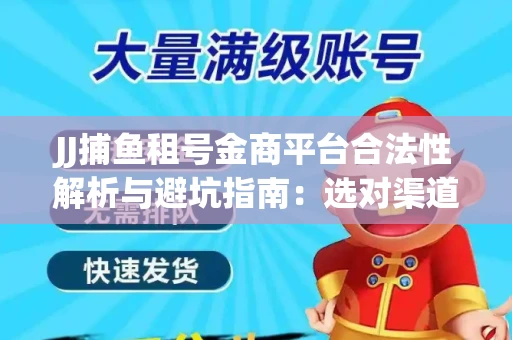 JJ捕鱼租号金商平台合法性解析与避坑指南：选对渠道才能安心赚钱
