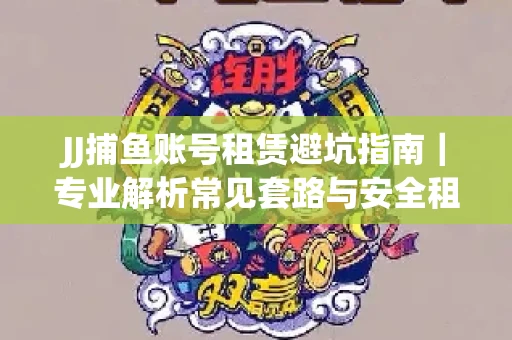 JJ捕鱼账号租赁避坑指南｜专业解析常见套路与安全租号法则