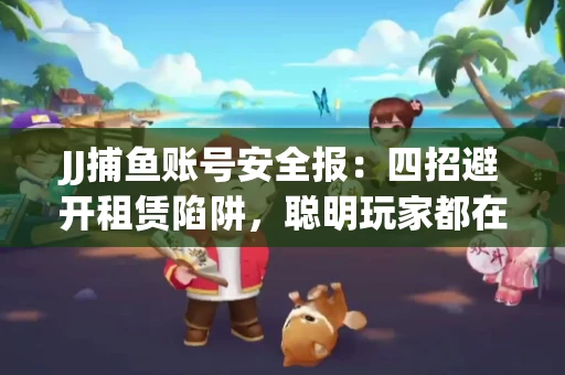 JJ捕鱼账号安全报：四招避开租赁陷阱，聪明玩家都在做