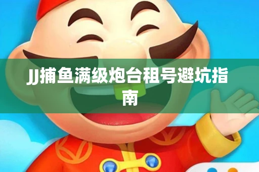 JJ捕鱼满级炮台租号避坑指南