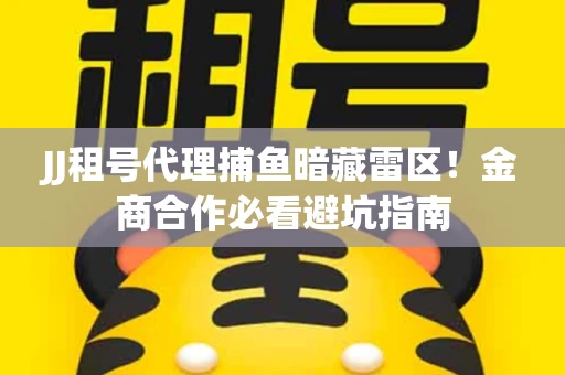 JJ租号代理捕鱼暗藏雷区！金商合作必看避坑指南