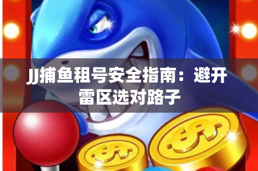 JJ捕鱼租号安全指南：避开雷区选对路子