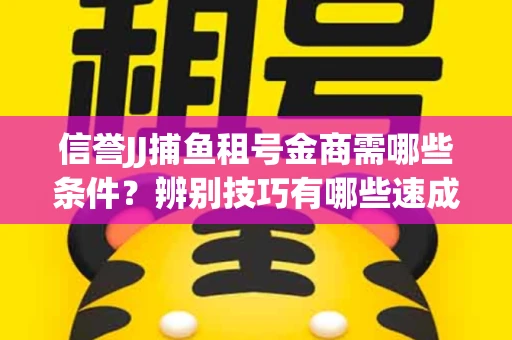 信誉JJ捕鱼租号金商需哪些条件？辨别技巧有哪些速成避坑指南