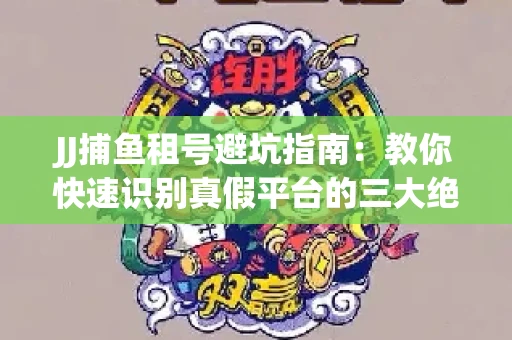 JJ捕鱼租号避坑指南：教你快速识别真假平台的三大绝招