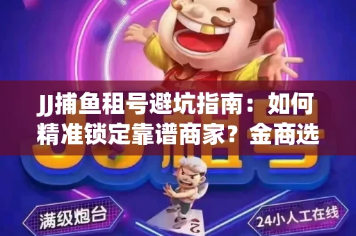 JJ捕鱼租号避坑指南：如何精准锁定靠谱商家？金商选择必备技巧全公开