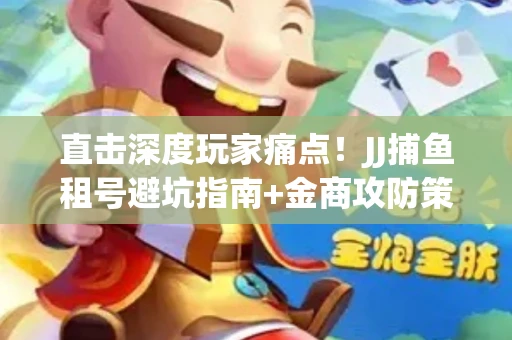 直击深度玩家痛点！JJ捕鱼租号避坑指南+金商攻防策略