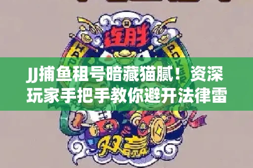 JJ捕鱼租号暗藏猫腻！资深玩家手把手教你避开法律雷区