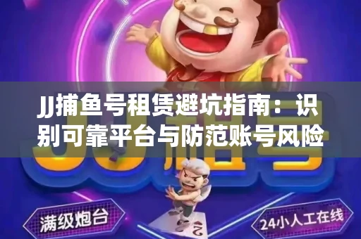 JJ捕鱼号租赁避坑指南：识别可靠平台与防范账号风险