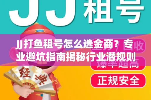 JJ打鱼租号怎么选金商？专业避坑指南揭秘行业潜规则