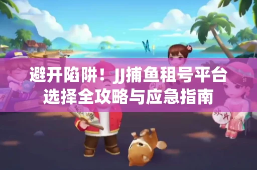 避开陷阱！JJ捕鱼租号平台选择全攻略与应急指南