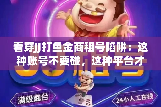 看穿JJ打鱼金商租号陷阱：这种账号不要碰，这种平台才靠谱